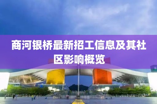 商河銀橋最新招工信息及其社區(qū)影響概覽