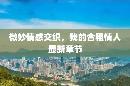 微妙情感交織，我的合租情人最新章節(jié)