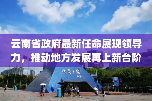 云南省政府最新任命展現(xiàn)領(lǐng)導(dǎo)力，推動(dòng)地方發(fā)展再上新臺(tái)階