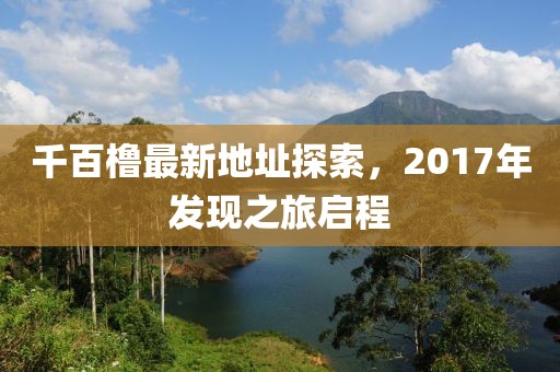千百櫓最新地址探索，2017年發(fā)現(xiàn)之旅啟程