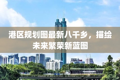 港區(qū)規(guī)劃圖最新八千鄉(xiāng)，描繪未來(lái)繁榮新藍(lán)圖