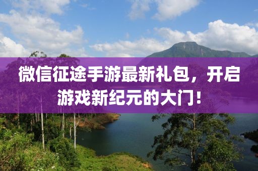 微信征途手游最新禮包，開(kāi)啟游戲新紀(jì)元的大門(mén)！