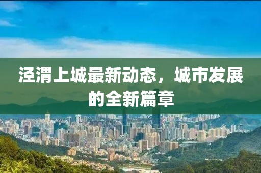 涇渭上城最新動態(tài)，城市發(fā)展的全新篇章