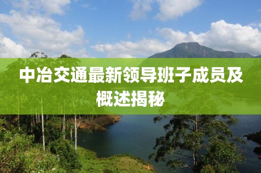 中冶交通最新領(lǐng)導(dǎo)班子成員及概述揭秘