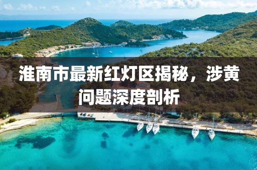 淮南市最新紅燈區(qū)揭秘，涉黃問題深度剖析