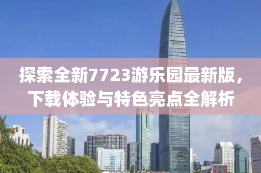 探索全新7723游樂園最新版，下載體驗(yàn)與特色亮點(diǎn)全解析