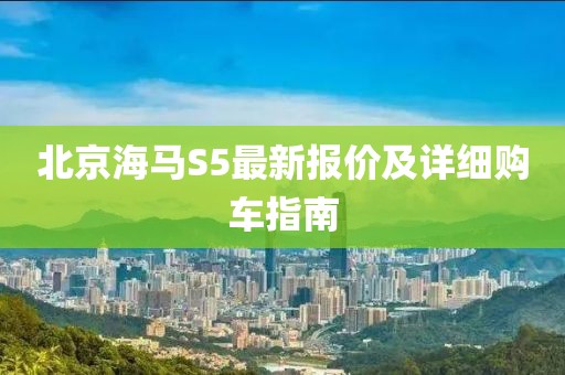 北京海馬S5最新報價及詳細購車指南