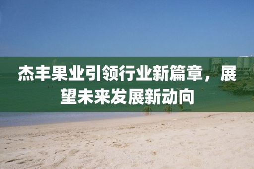 杰豐果業(yè)引領(lǐng)行業(yè)新篇章，展望未來(lái)發(fā)展新動(dòng)向