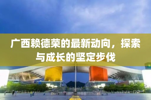 廣西賴德榮的最新動向，探索與成長的堅定步伐