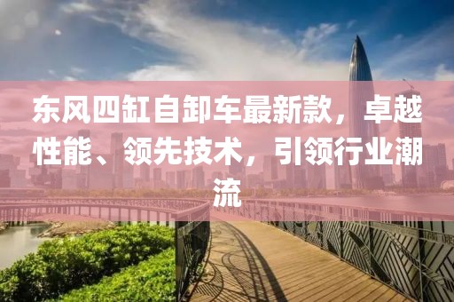 東風(fēng)四缸自卸車最新款，卓越性能、領(lǐng)先技術(shù)，引領(lǐng)行業(yè)潮流