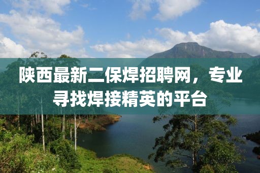 陜西最新二保焊招聘網(wǎng)，專業(yè)尋找焊接精英的平臺(tái)