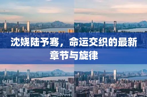 沈嬈陸予騫，命運交織的最新章節(jié)與旋律