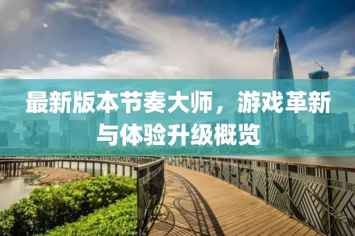 最新版本節(jié)奏大師，游戲革新與體驗(yàn)升級(jí)概覽