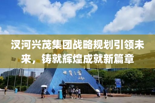 汊河興茂集團(tuán)戰(zhàn)略規(guī)劃引領(lǐng)未來，鑄就輝煌成就新篇章