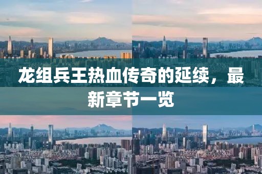 龍組兵王熱血傳奇的延續(xù)，最新章節(jié)一覽