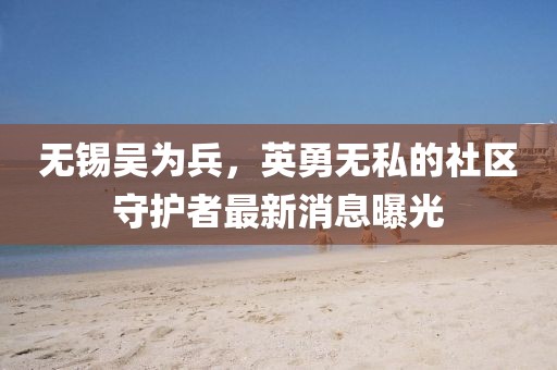 無錫吳為兵，英勇無私的社區(qū)守護(hù)者最新消息曝光