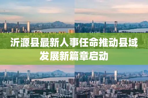 沂源縣最新人事任命推動(dòng)縣域發(fā)展新篇章啟動(dòng)