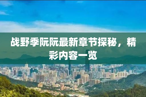戰(zhàn)野季阮阮最新章節(jié)探秘，精彩內(nèi)容一覽