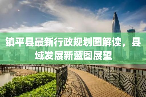 鎮(zhèn)平縣最新行政規(guī)劃圖解讀，縣域發(fā)展新藍圖展望