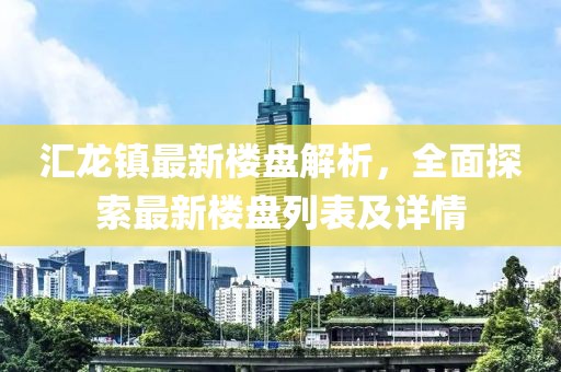 匯龍鎮(zhèn)最新樓盤解析，全面探索最新樓盤列表及詳情