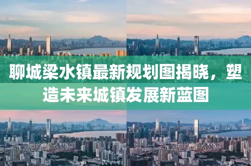 聊城梁水鎮(zhèn)最新規(guī)劃圖揭曉，塑造未來城鎮(zhèn)發(fā)展新藍圖