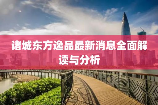 諸城東方逸品最新消息全面解讀與分析